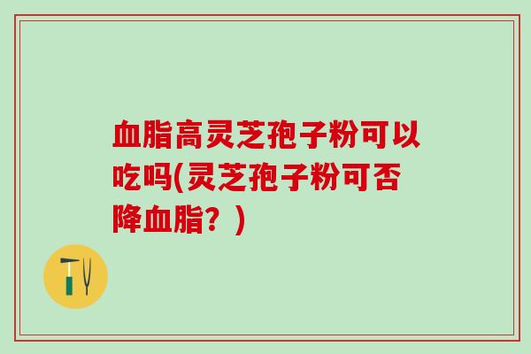 血脂高灵芝孢子粉可以吃吗(灵芝孢子粉可否降血脂？)
