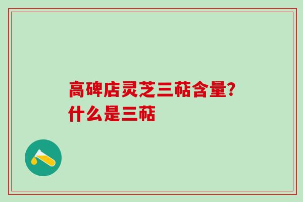高碑店灵芝三萜含量？什么是三萜