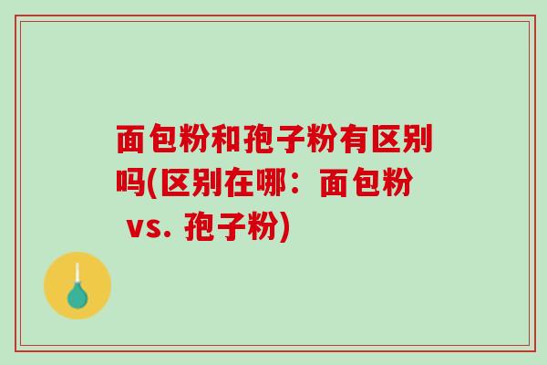 面包粉和孢子粉有区别吗(区别在哪：面包粉 vs. 孢子粉)