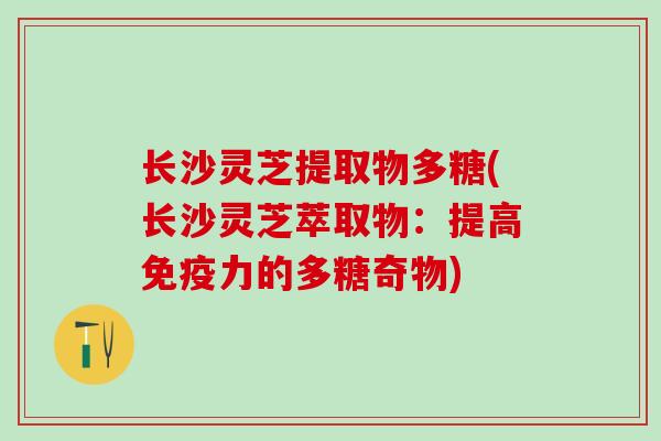 长沙灵芝提取物多糖(长沙灵芝萃取物：提高免疫力的多糖奇物)