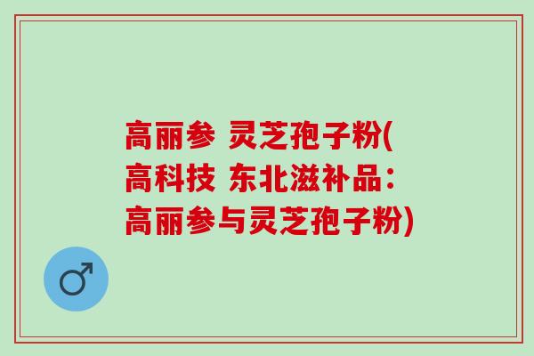 高丽参 灵芝孢子粉(高科技 东北滋补品：高丽参与灵芝孢子粉)