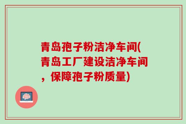 青岛孢子粉洁净车间(青岛工厂建设洁净车间，保障孢子粉质量)