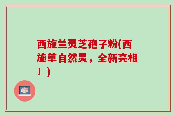 西施兰灵芝孢子粉(西施草自然灵，全新亮相！)