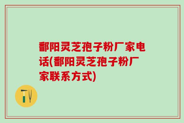 鄱阳灵芝孢子粉厂家电话(鄱阳灵芝孢子粉厂家联系方式)