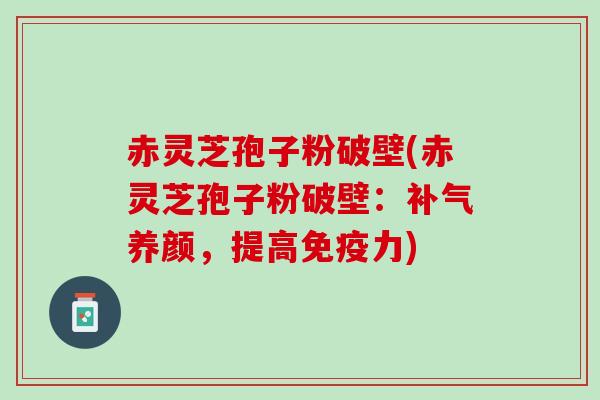 赤灵芝孢子粉破壁(赤灵芝孢子粉破壁：补气养颜，提高免疫力)