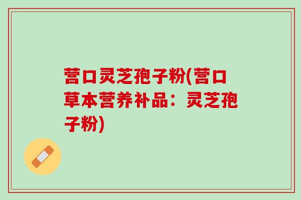 营口灵芝孢子粉(营口草本营养补品：灵芝孢子粉)