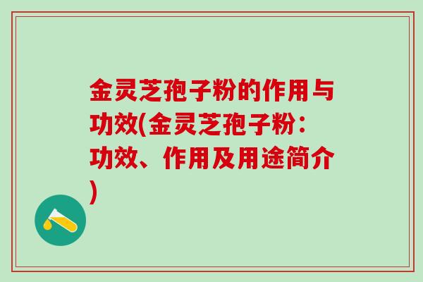 金灵芝孢子粉的作用与功效(金灵芝孢子粉：功效、作用及用途简介)