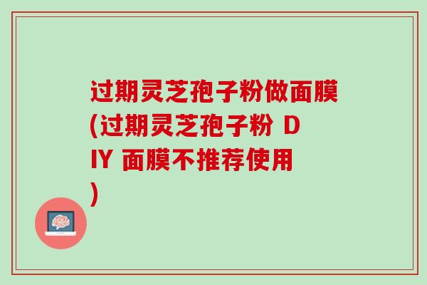 过期灵芝孢子粉做面膜(过期灵芝孢子粉 DIY 面膜不推荐使用)