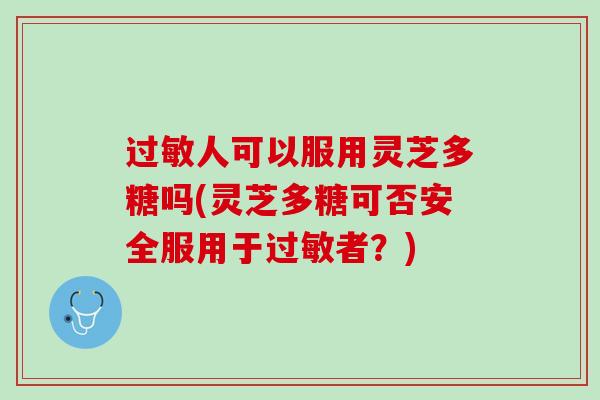 过敏人可以服用灵芝多糖吗(灵芝多糖可否安全服用于过敏者？)