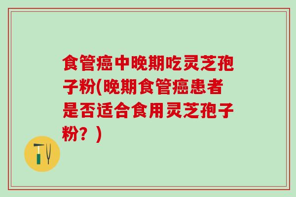 食管癌中晚期吃灵芝孢子粉(晚期食管癌患者是否适合食用灵芝孢子粉？)