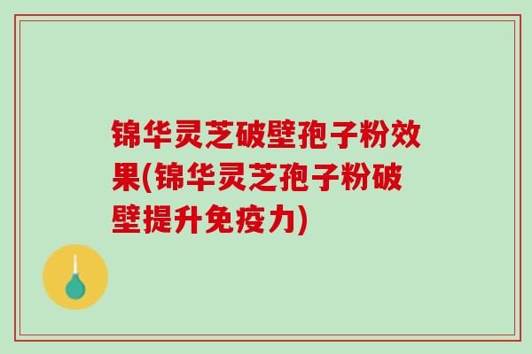 锦华灵芝破壁孢子粉效果(锦华灵芝孢子粉破壁提升免疫力)