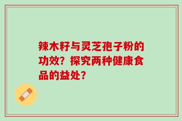 辣木籽与灵芝孢子粉的功效？探究两种健康食品的益处？