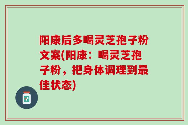 阳康后多喝灵芝孢子粉文案(阳康：喝灵芝孢子粉，把身体调理到最佳状态)