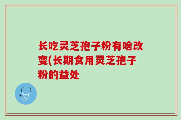 长吃灵芝孢子粉有啥改变(长期食用灵芝孢子粉的益处