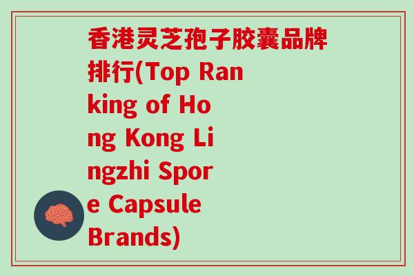 香港灵芝孢子胶囊品牌排行(Top Ranking of Hong Kong Lingzhi Spore Capsule Brands)