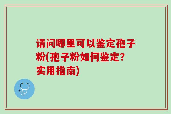 请问哪里可以鉴定孢子粉(孢子粉如何鉴定？实用指南)