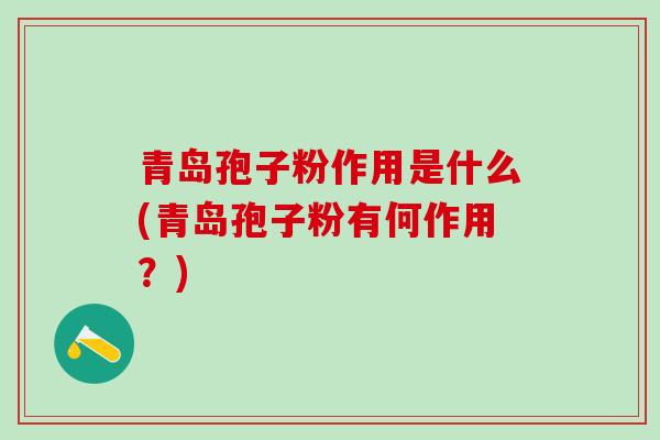 青岛孢子粉作用是什么(青岛孢子粉有何作用？)