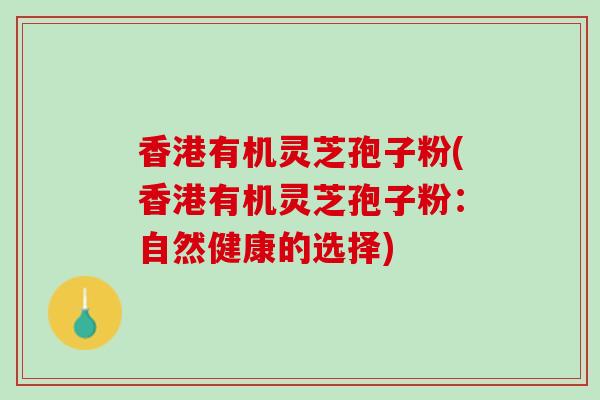 香港有机灵芝孢子粉(香港有机灵芝孢子粉：自然健康的选择)