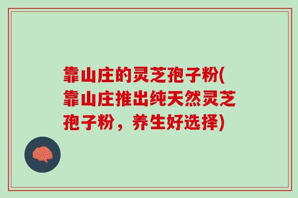 靠山庄的灵芝孢子粉(靠山庄推出纯天然灵芝孢子粉，养生好选择)