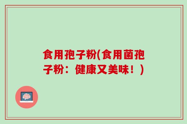 食用孢子粉(食用菌孢子粉：健康又美味！)