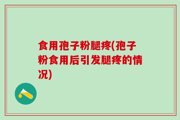 食用孢子粉腿疼(孢子粉食用后引发腿疼的情况)