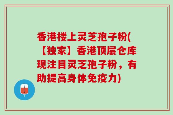 香港楼上灵芝孢子粉(【独家】香港顶层仓库现注目灵芝孢子粉,有助提高身体免疫力) 香港楼上灵芝孢子粉(【独家】香港顶层仓库现注目灵芝孢子粉,有助提高身体免疫力)