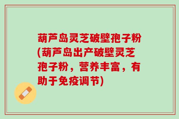 葫芦岛灵芝破壁孢子粉(葫芦岛出产破壁灵芝孢子粉，营养丰富，有助于免疫调节)