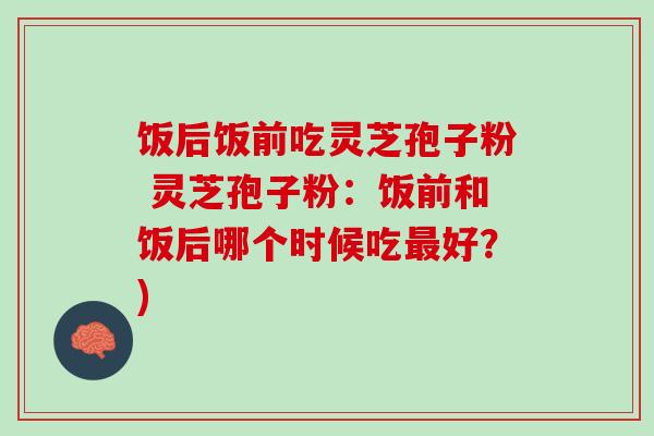 饭后饭前吃灵芝孢子粉 灵芝孢子粉：饭前和饭后哪个时候吃最好？)