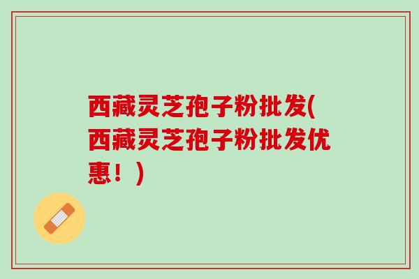 西藏灵芝孢子粉批发(西藏灵芝孢子粉批发优惠!) 西藏灵芝孢子粉批发(西藏灵芝孢子粉批发优惠!)