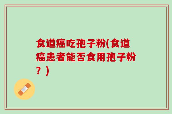 食道吃孢子粉(食道患者能否食用孢子粉?) 食道吃孢子粉(食道患者能否食用孢子粉?)