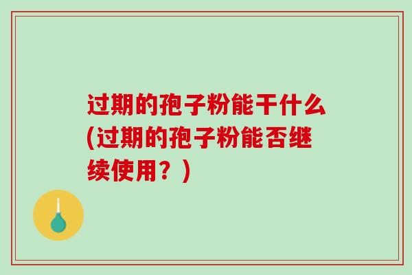 过期的孢子粉能干什么(过期的孢子粉能否继续使用？)