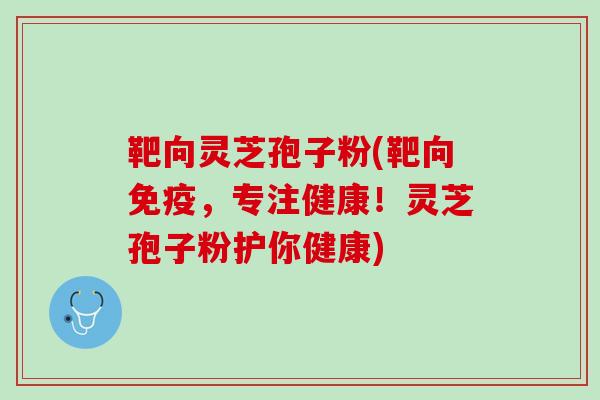 靶向灵芝孢子粉(靶向免疫，专注健康！灵芝孢子粉护你健康)