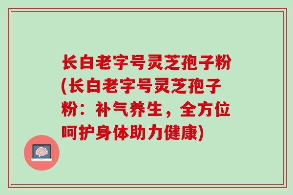 长白老字号灵芝孢子粉(长白老字号灵芝孢子粉：补气养生，全方位呵护身体助力健康)