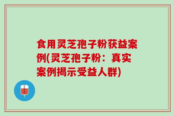 食用灵芝孢子粉获益案例(灵芝孢子粉:真实案例揭示受益人群) 食用灵芝孢子粉获益案例(灵芝孢子粉:真实案例揭示受益人群)