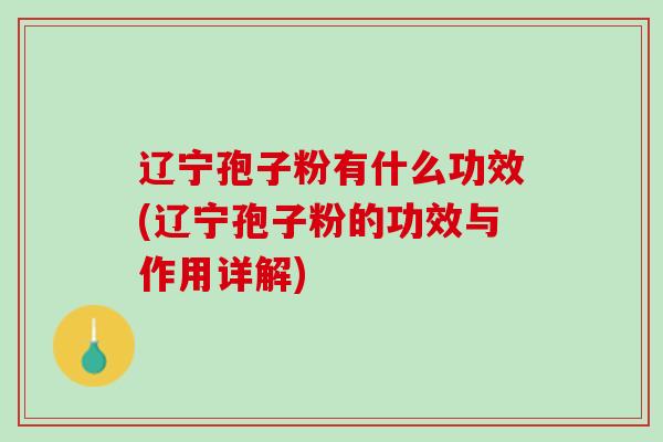 辽宁孢子粉有什么功效(辽宁孢子粉的功效与作用详解) 辽宁孢子粉有什么功效(辽宁孢子粉的功效与作用详解)