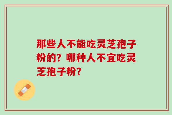 那些人不能吃灵芝孢子粉的?哪种人不宜吃灵芝孢子粉? 那些人不能吃灵芝孢子粉的?哪种人不宜吃灵芝孢子粉?