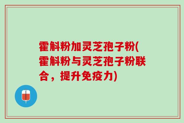 霍斛粉加灵芝孢子粉(霍斛粉与灵芝孢子粉联合，提升免疫力)