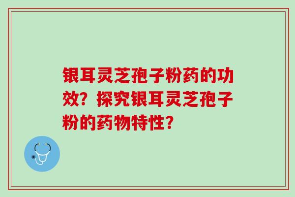 银耳灵芝孢子粉药的功效？探究银耳灵芝孢子粉的药物特性？