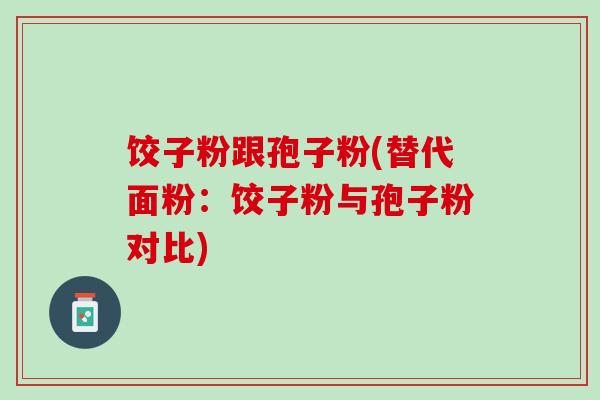 饺子粉跟孢子粉(替代面粉：饺子粉与孢子粉对比)
