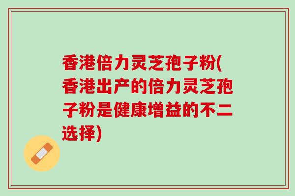香港倍力灵芝孢子粉(香港出产的倍力灵芝孢子粉是健康增益的不二选择)