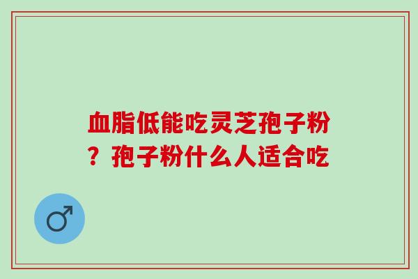 低能吃灵芝孢子粉？孢子粉什么人适合吃