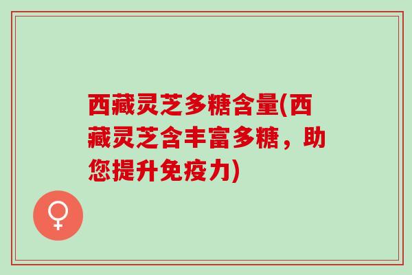 西藏灵芝多糖含量(西藏灵芝含丰富多糖,助您提升免疫力) 西藏灵芝多糖含量(西藏灵芝含丰富多糖,助您提升免疫力)