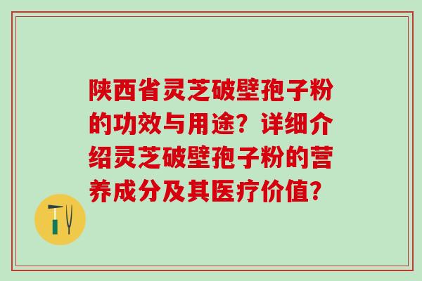 陕西省灵芝破壁孢子粉的功效与用途?详细介绍灵芝破壁孢子粉的营养成分及其医疗价值? 陕西省灵芝破壁孢子粉的功效与用途?详细介绍灵芝破壁孢子粉的营养成分及其医疗价值?