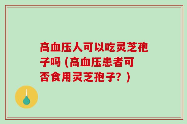 高人可以吃灵芝孢子吗 (高患者可否食用灵芝孢子？)