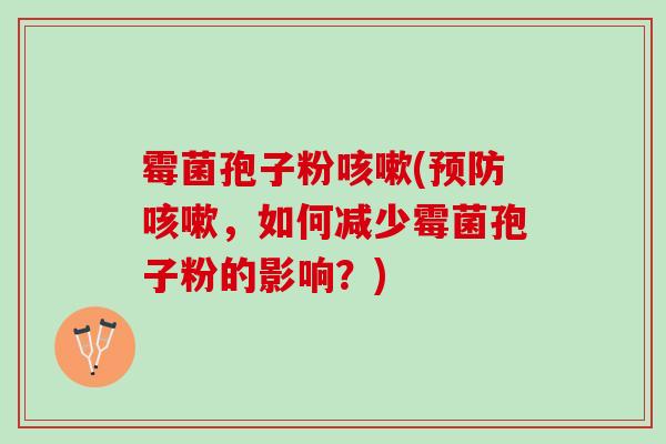 霉菌孢子粉(,如何减少霉菌孢子粉的影响?) 霉菌孢子粉(,如何减少霉菌孢子粉的影响?)