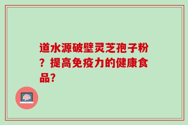 道水源破壁灵芝孢子粉？提高免疫力的健康食品？