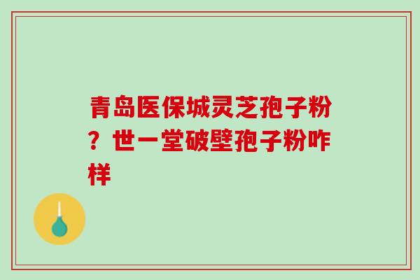 青岛医保城灵芝孢子粉？世一堂破壁孢子粉咋样