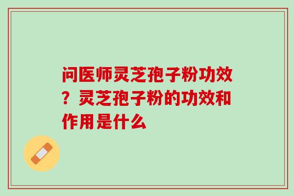 问医师灵芝孢子粉功效？灵芝孢子粉的功效和作用是什么