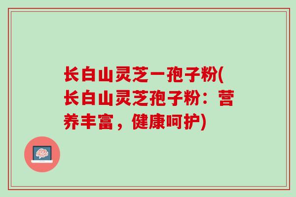 长白山灵芝一孢子粉(长白山灵芝孢子粉：营养丰富，健康呵护)