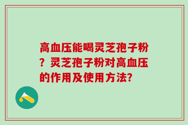 高血压能喝灵芝孢子粉？灵芝孢子粉对高血压的作用及使用方法？